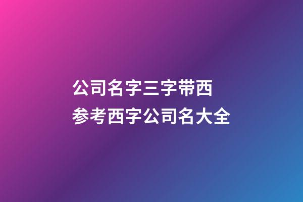 公司名字三字带西 参考西字公司名大全-第1张-公司起名-玄机派